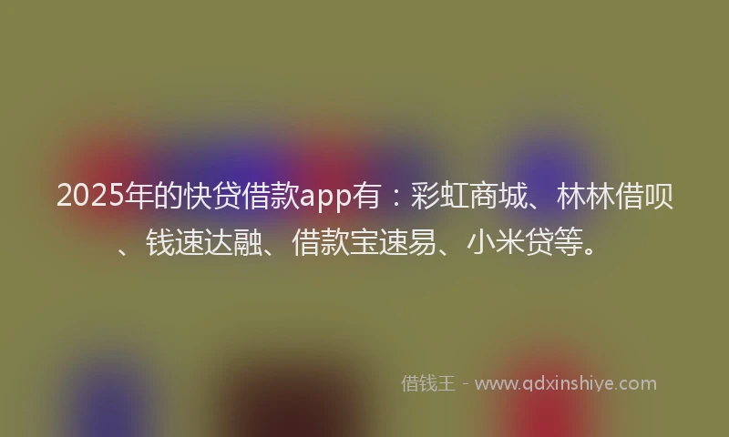 2025年的快贷借款app有：彩虹商城、林林借呗、钱速达融、借款宝速易、小米贷等。