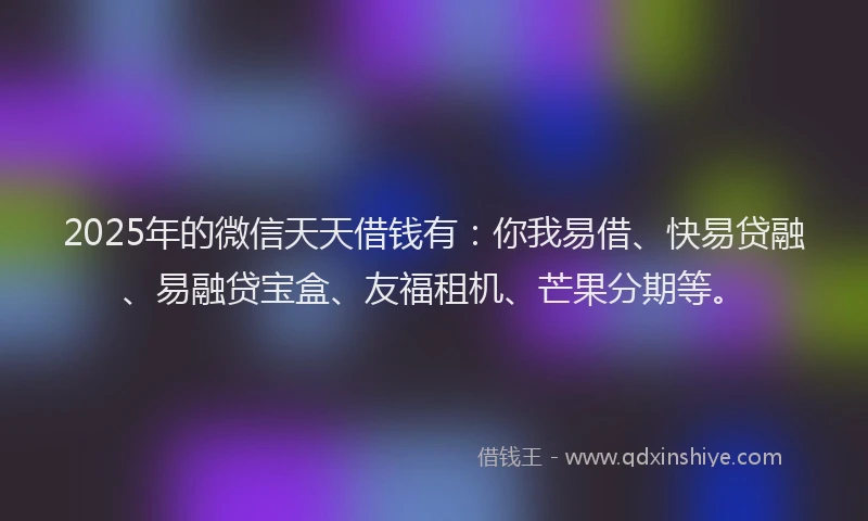 2025年的微信天天借钱有：你我易借、快易贷融、易融贷宝盒、友福租机、芒果分期等。