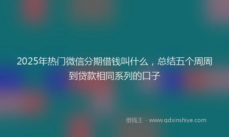 2025年热门微信分期借钱叫什么，总结五个周周到贷款相同系列的口子
