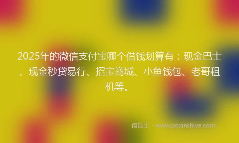 2025年的微信支付宝哪个借钱划算有：现金巴士、现金秒贷易行、招宝商城、小鱼钱包、老哥租机等。