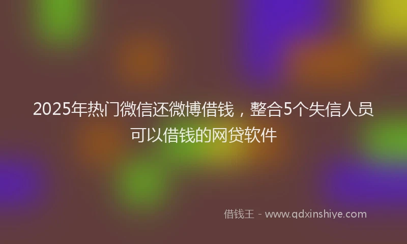 2025年热门微信还微博借钱，整合5个失信人员可以借钱的网贷软件