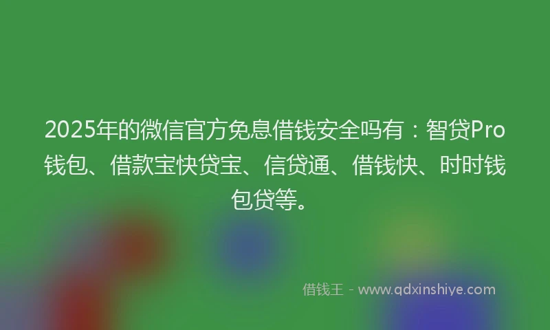 2025年的微信官方免息借钱安全吗有：智贷Pro钱包、借款宝快贷宝、信贷通、借钱快、时时钱包贷等。