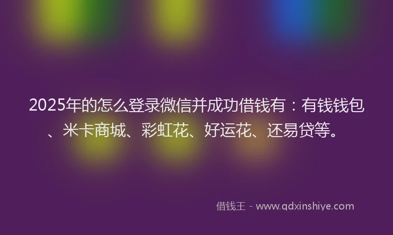 2025年的怎么登录微信并成功借钱有：有钱钱包、米卡商城、彩虹花、好运花、还易贷等。