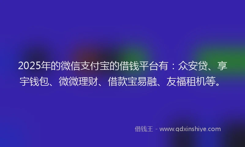 2025年的微信支付宝的借钱平台有：众安贷、享宇钱包、微微理财、借款宝易融、友福租机等。