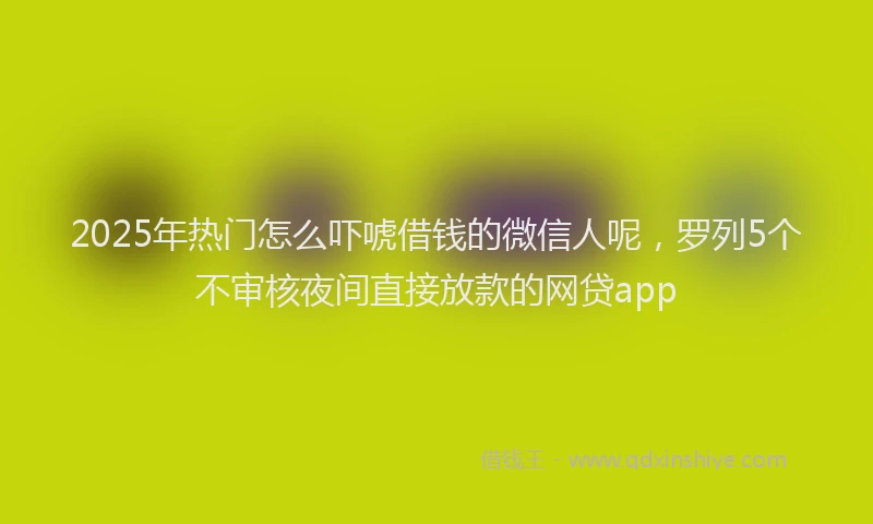 2025年热门怎么吓唬借钱的微信人呢,罗列5个不审核夜间直接放款的网贷app
