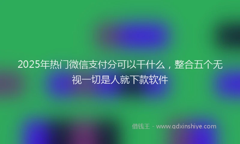 2025年热门微信支付分可以干什么，整合五个无视一切是人就下款软件