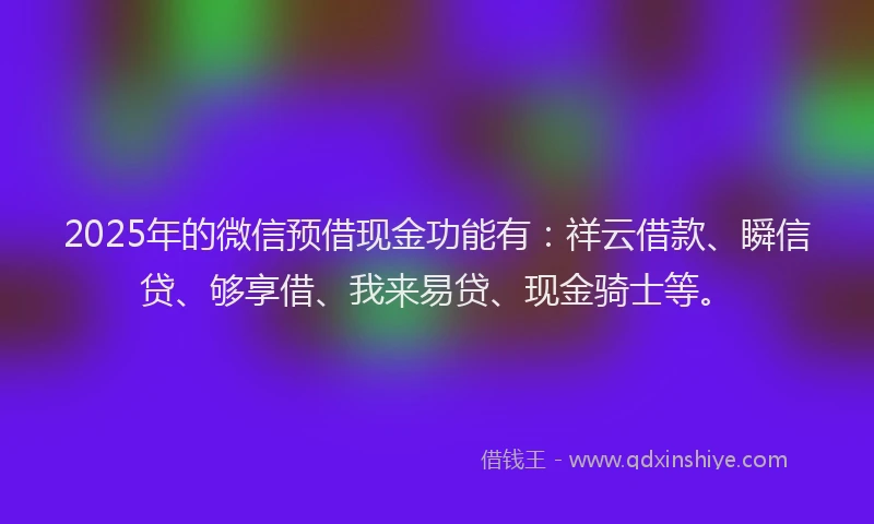 2025年的微信预借现金功能有：祥云借款、瞬信贷、够享借、我来易贷、现金骑士等。