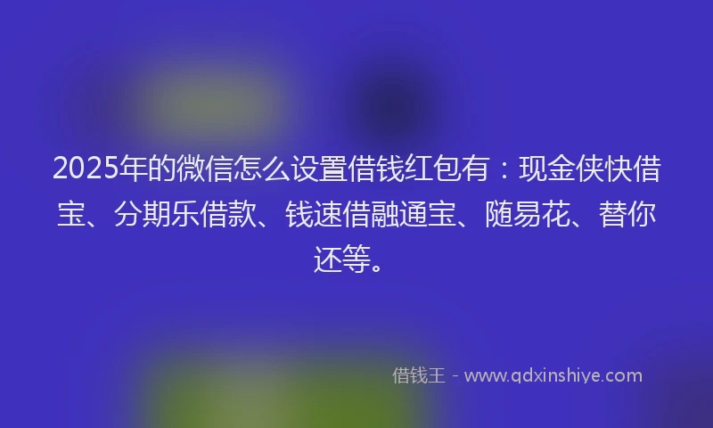 2025年的微信怎么设置借钱红包有：现金侠快借宝、分期乐借款、钱速借融通宝、随易花、替你还等。