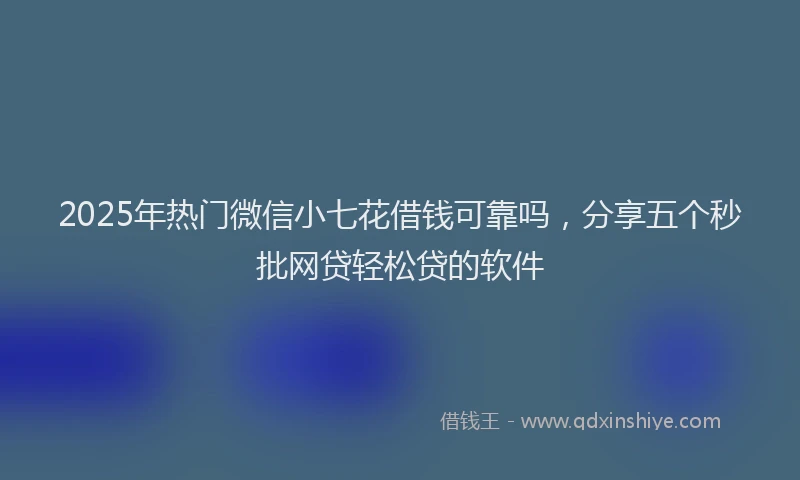 2025年热门微信小七花借钱可靠吗，分享五个秒批网贷轻松贷的软件