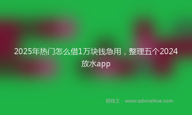 2025年热门怎么借1万块钱急用，整理五个2024放水app