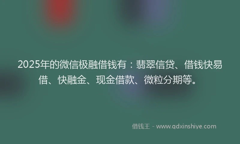 2025年的微信极融借钱有：翡翠信贷、借钱快易借、快融金、现金借款、微粒分期等。