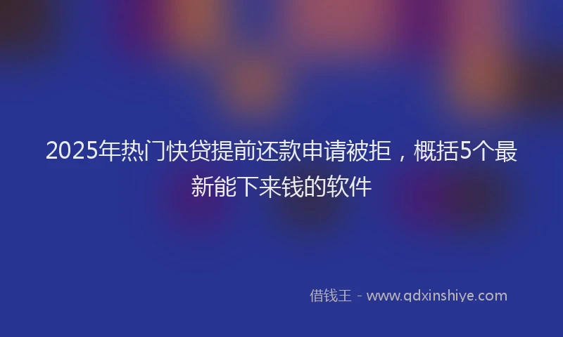 2025年热门快贷提前还款申请被拒，概括5个最新能下来钱的软件