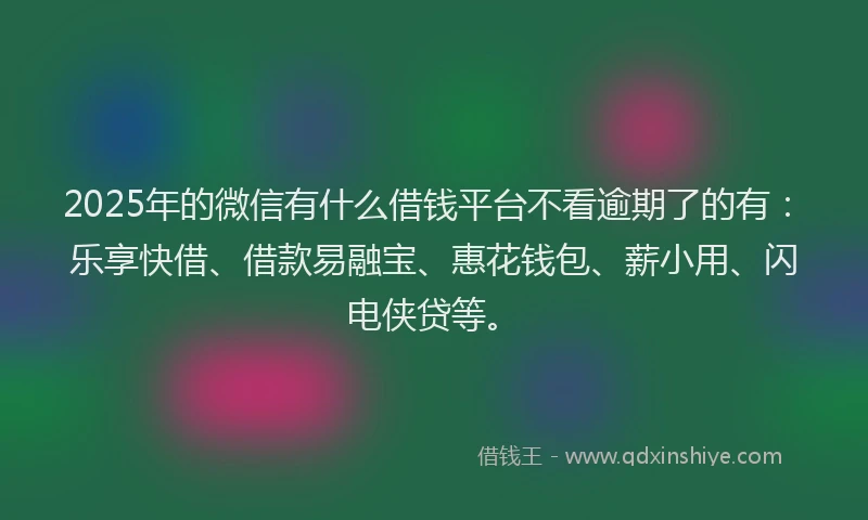 2025年的微信有什么借钱平台不看逾期了的有：乐享快借、借款易融宝、惠花钱包、薪小用、闪电侠贷等。