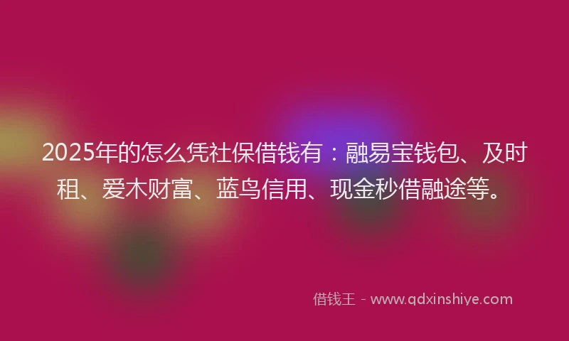 2025年的怎么凭社保借钱有：融易宝钱包、及时租、爱木财富、蓝鸟信用、现金秒借融途等。