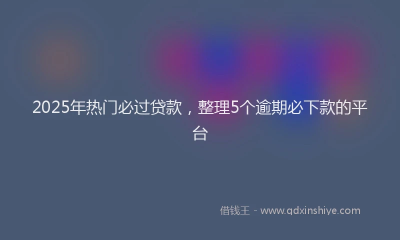 2025年热门必过贷款，整理5个逾期必下款的平台