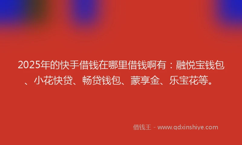 2025年的快手借钱在哪里借钱啊有：融悦宝钱包、小花快贷、畅贷钱包、蒙享金、乐宝花等。