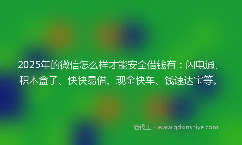 2025年的微信怎么样才能安全借钱有：闪电通、积木盒子、快快易借、现金快车、钱速达宝等。