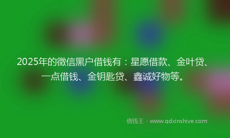 2025年的徵信黑户借钱有：星愿借款、金叶贷、一点借钱、金钥匙贷、鑫诚好物等。