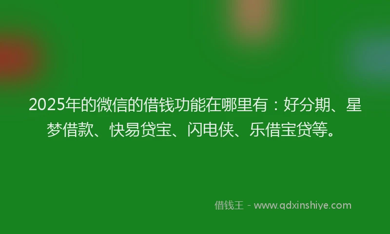 2025年的微信的借钱功能在哪里有：好分期、星梦借款、快易贷宝、闪电侠、乐借宝贷等。