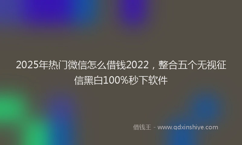 2025年热门微信怎么借钱2022，整合五个无视征信黑白100%秒下软件