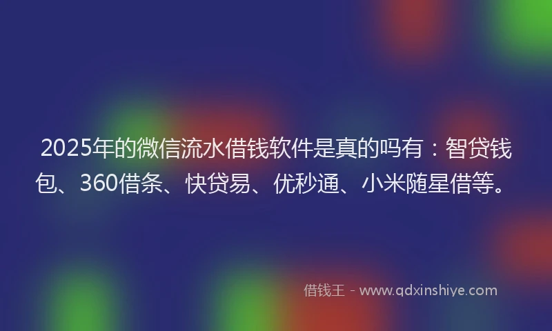 2025年的微信流水借钱软件是真的吗有：智贷钱包、360借条、快贷易、优秒通、小米随星借等。