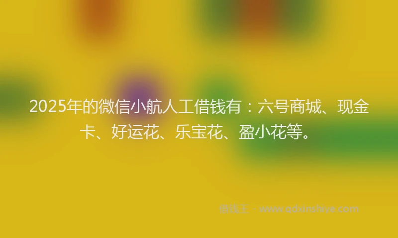 2025年的微信小航人工借钱有：六号商城、现金卡、好运花、乐宝花、盈小花等。