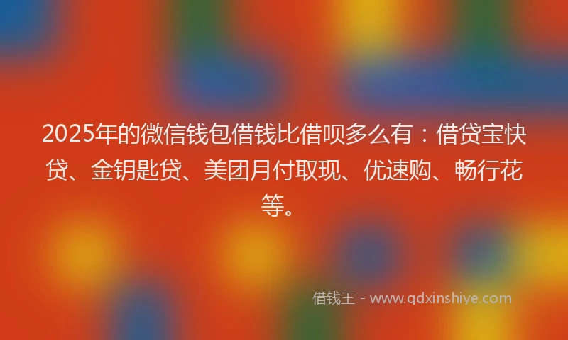 2025年的微信钱包借钱比借呗多么有：借贷宝快贷、金钥匙贷、美团月付取现、优速购、畅行花等。
