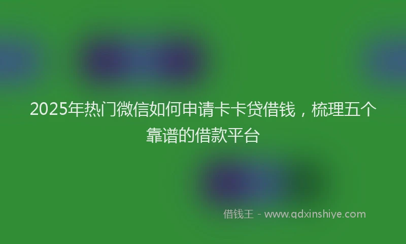 2025年热门微信如何申请卡卡贷借钱，梳理五个靠谱的借款平台