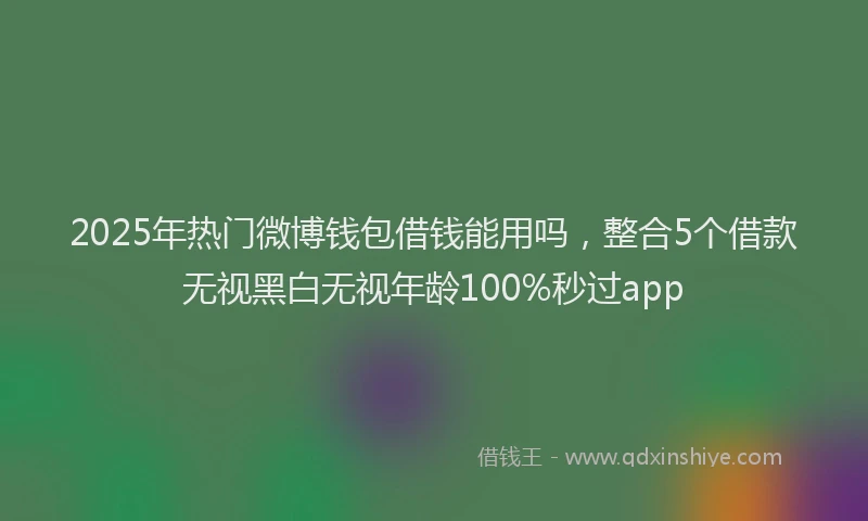 2025年热门微博钱包借钱能用吗，整合5个借款无视黑白无视年龄100%秒过app