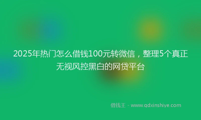 2025年热门怎么借钱100元转微信,整理5个真正无视风控黑白的网贷平台