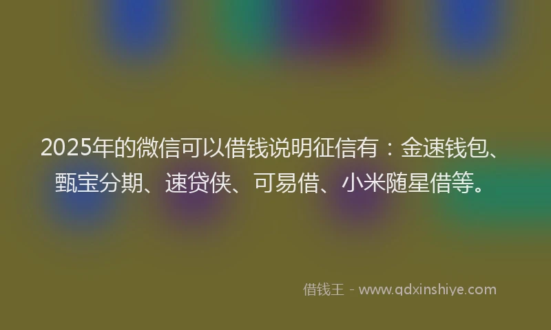 2025年的微信可以借钱说明征信有：金速钱包、甄宝分期、速贷侠、可易借、小米随星借等。