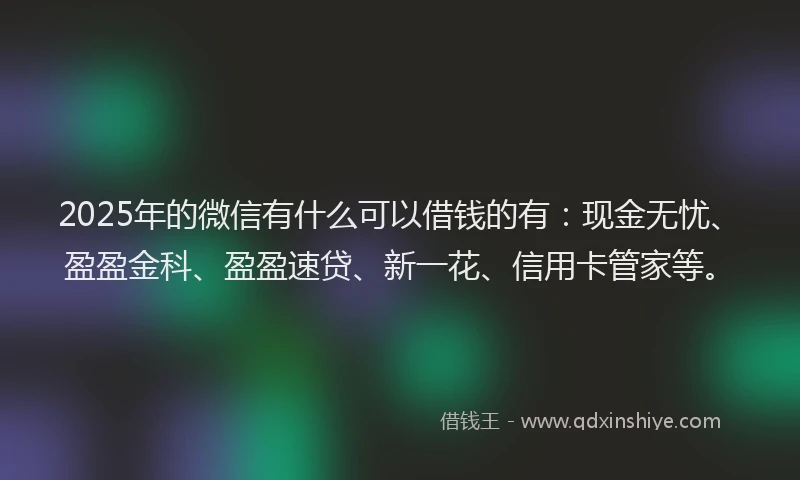 2025年的微信有什么可以借钱的有：现金无忧、盈盈金科、盈盈速贷、新一花、信用卡管家等。
