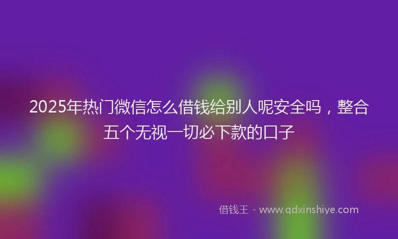 2025年热门微信怎么借钱给别人呢安全吗，整合五个无视一切必下款的口子