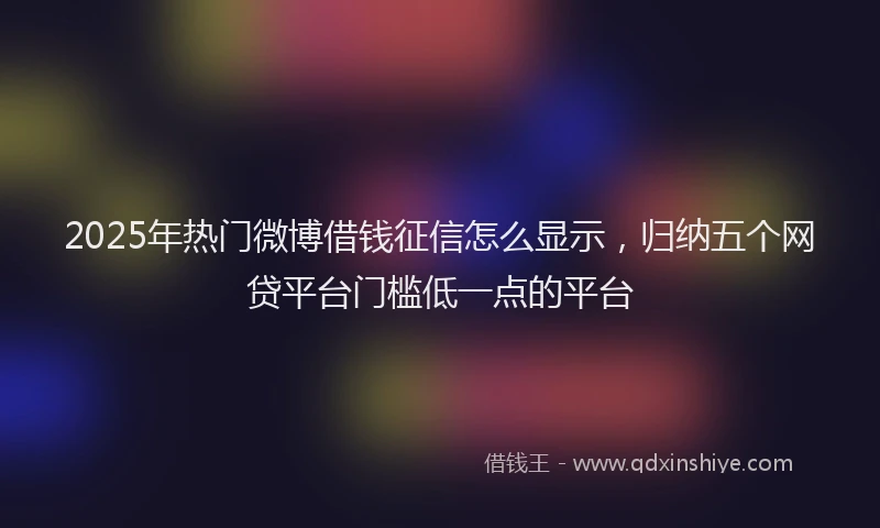 2025年热门微博借钱征信怎么显示，归纳五个网贷平台门槛低一点的平台