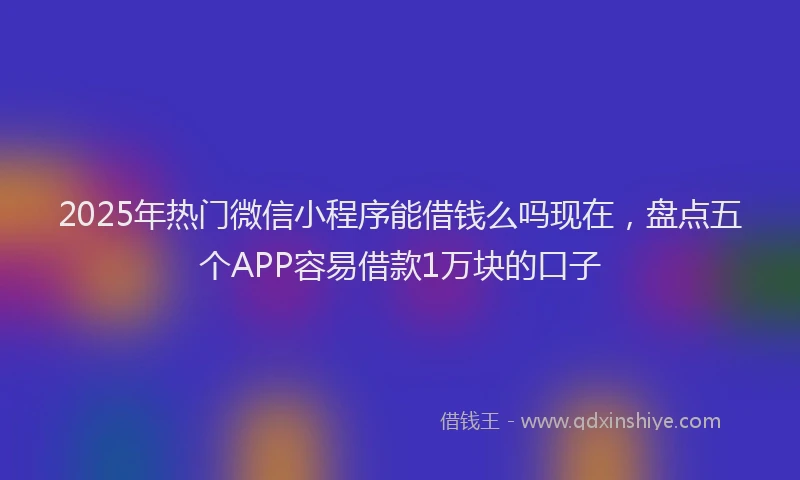 2025年热门微信小程序能借钱么吗现在，盘点五个APP容易借款1万块的口子