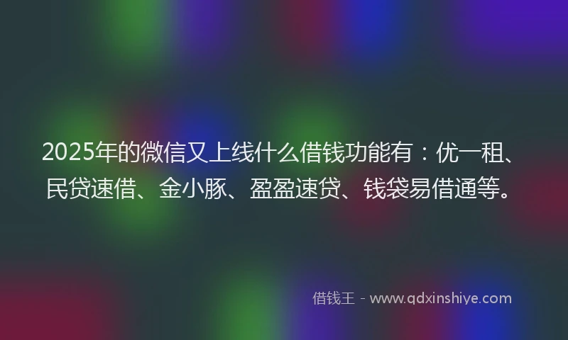 2025年的微信又上线什么借钱功能有：优一租、民贷速借、金小豚、盈盈速贷、钱袋易借通等。