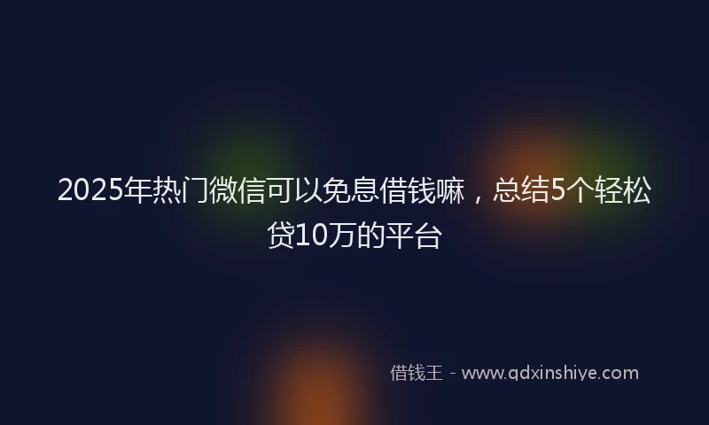 2025年热门微信可以免息借钱嘛，总结5个轻松贷10万的平台