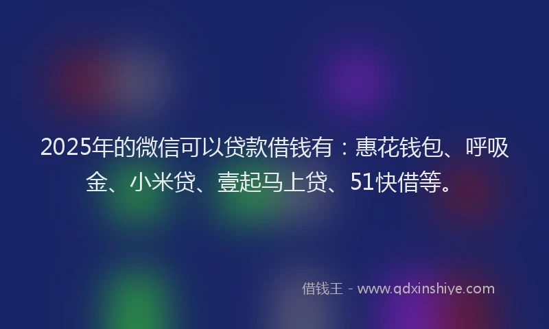 2025年的微信可以贷款借钱有：惠花钱包、呼吸金、小米贷、壹起马上贷、51快借等。