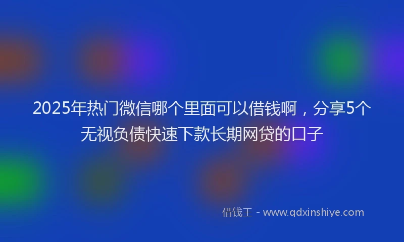 2025年热门微信哪个里面可以借钱啊，分享5个无视负债快速下款长期网贷的口子