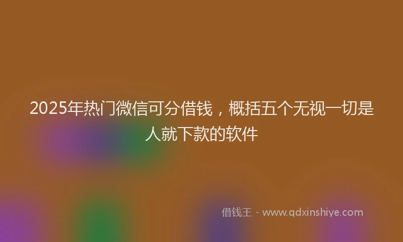 2025年热门微信可分借钱，概括五个无视一切是人就下款的软件