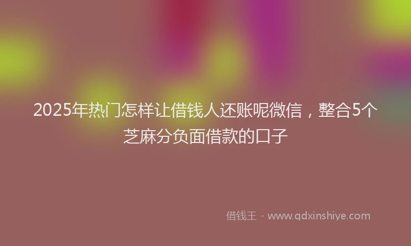 2025年热门怎样让借钱人还账呢微信，整合5个芝麻分负面借款的口子