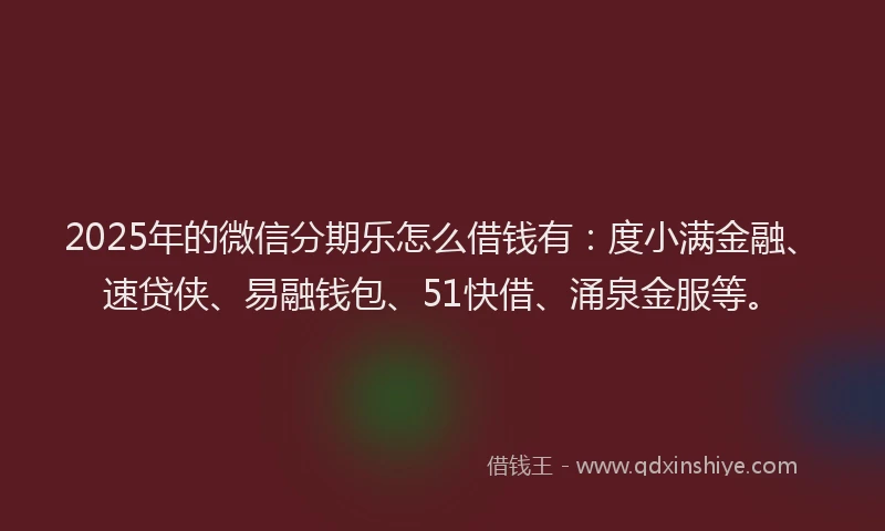 2025年的微信分期乐怎么借钱有：度小满金融、速贷侠、易融钱包、51快借、涌泉金服等。