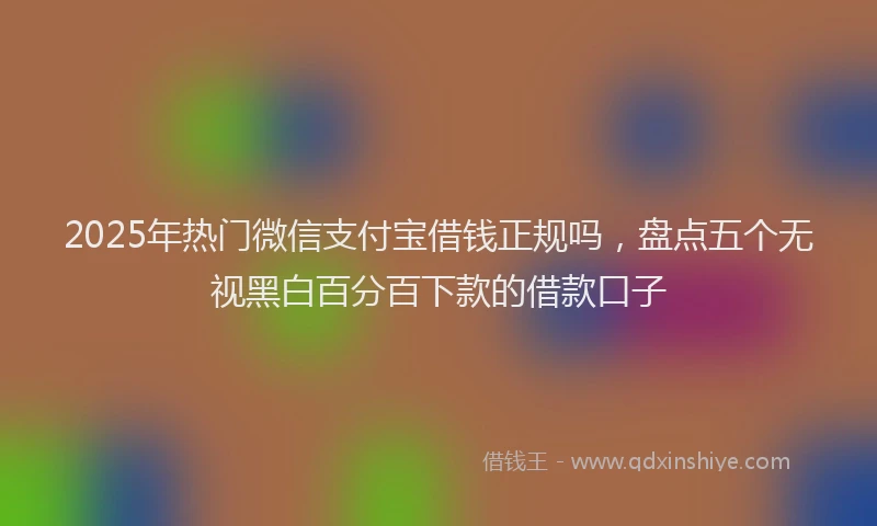 2025年热门微信支付宝借钱正规吗，盘点五个无视黑白百分百下款的借款口子