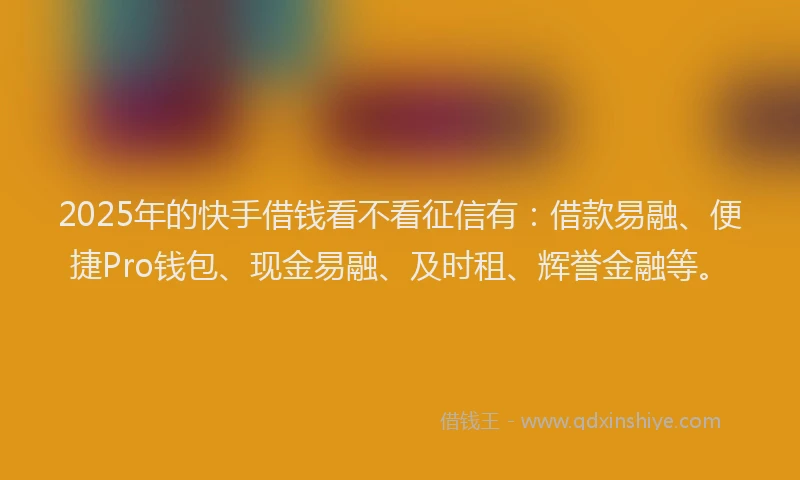 2025年的快手借钱看不看征信有:借款易融、便捷Pro钱包、现金易融、及时租、辉誉金融等。