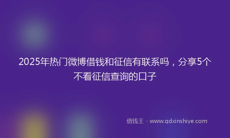 2025年热门微博借钱和征信有联系吗，分享5个不看征信查询的口子