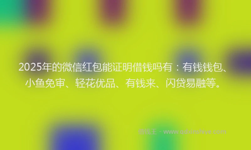 2025年的微信红包能证明借钱吗有：有钱钱包、小鱼免审、轻花优品、有钱来、闪贷易融等。