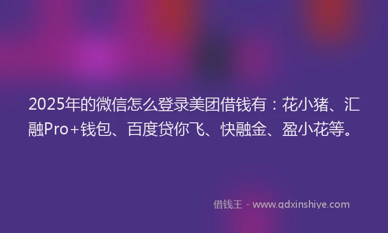 2025年的微信怎么登录美团借钱有：花小猪、汇融Pro+钱包、百度贷你飞、快融金、盈小花等。