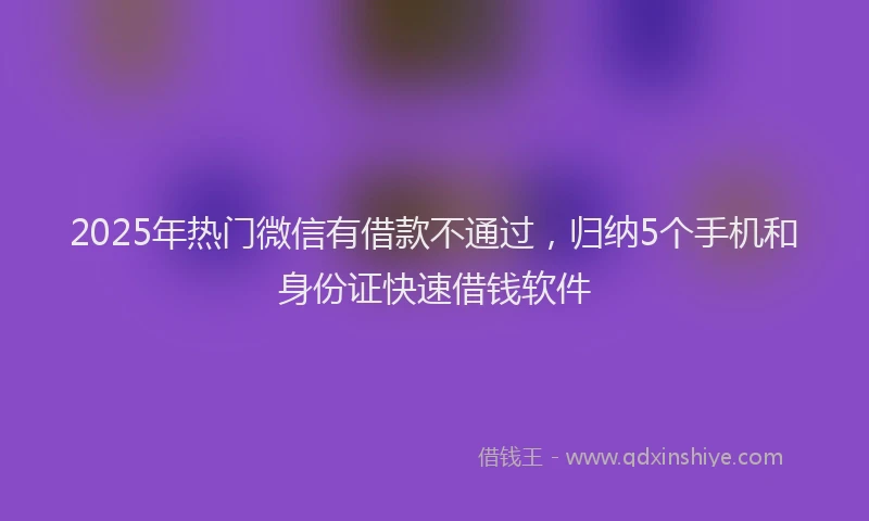 2025年热门微信有借款不通过，归纳5个手机和身份证快速借钱软件