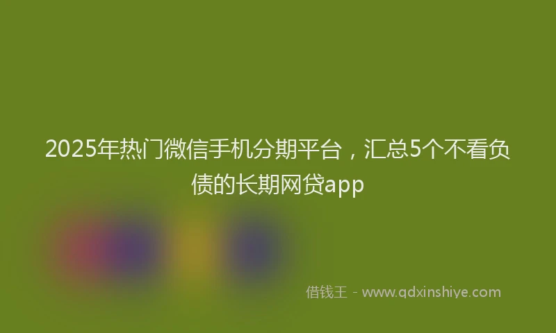 2025年热门微信手机分期平台，汇总5个不看负债的长期网贷app