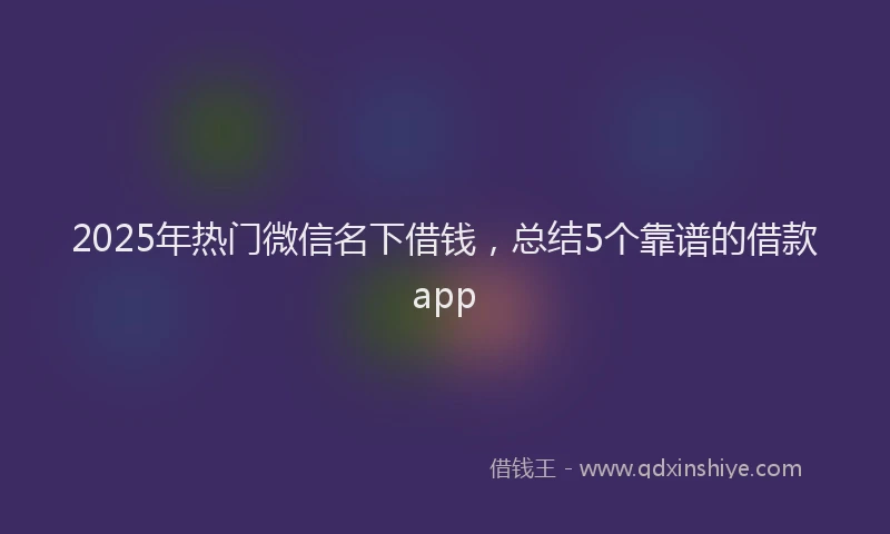 2025年热门微信名下借钱，总结5个靠谱的借款app